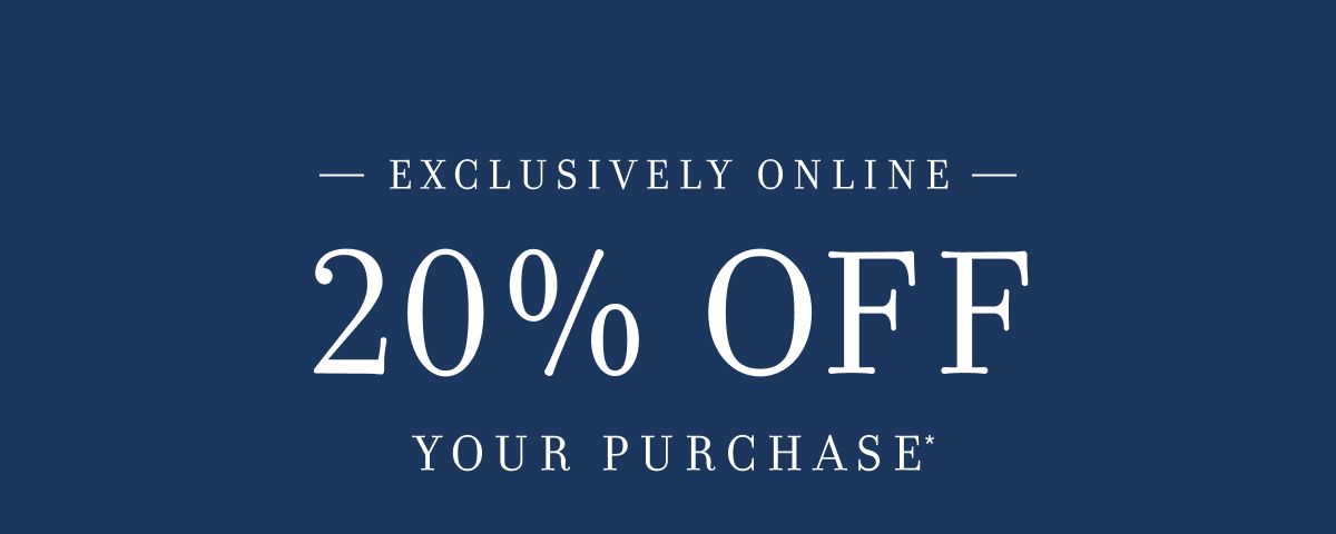 EXCLUSIVELY ONLINE 20% OFF YOUR PURCHASE*