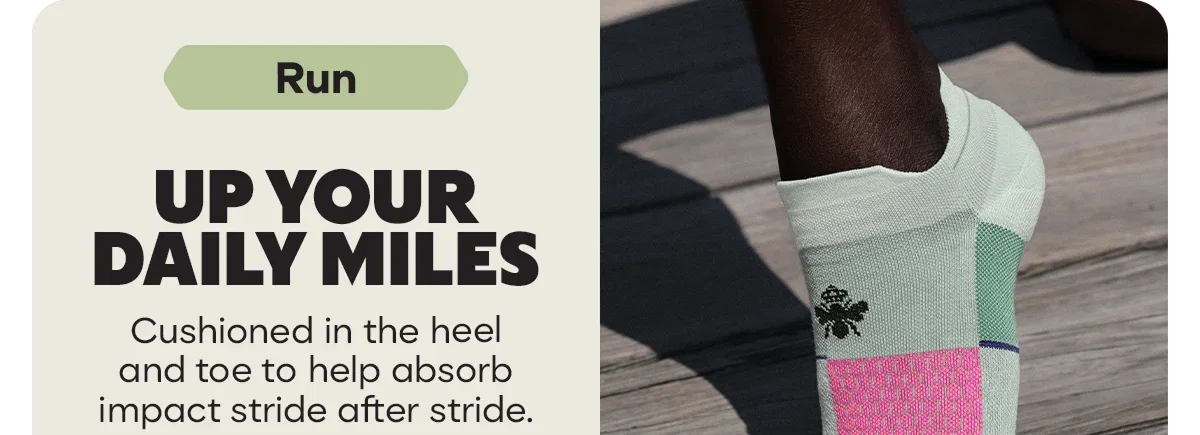 Run. UP YOUR DAILY MILES. Cushioned in the heel and toe to help absorb impact stride after stride.