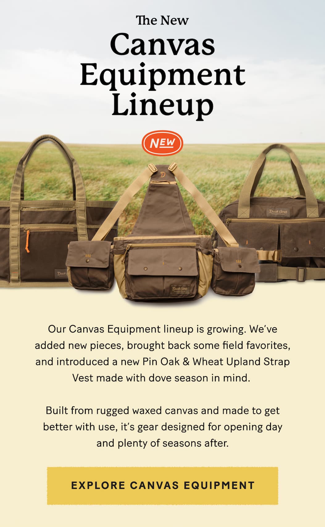 Our Canvas Equipment lineup is growing. We’ve added new pieces, brought back some field favorites, and introduced a new Pin Oak & Wheat Upland Strap Vest made with dove season in mind.    Built from rugged waxed canvas and made to get better with use, it’s gear designed for opening day and plenty of seasons after.  >>>  Explore Canvas Equipment