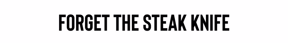 FORGET THE STEAK KNIFE