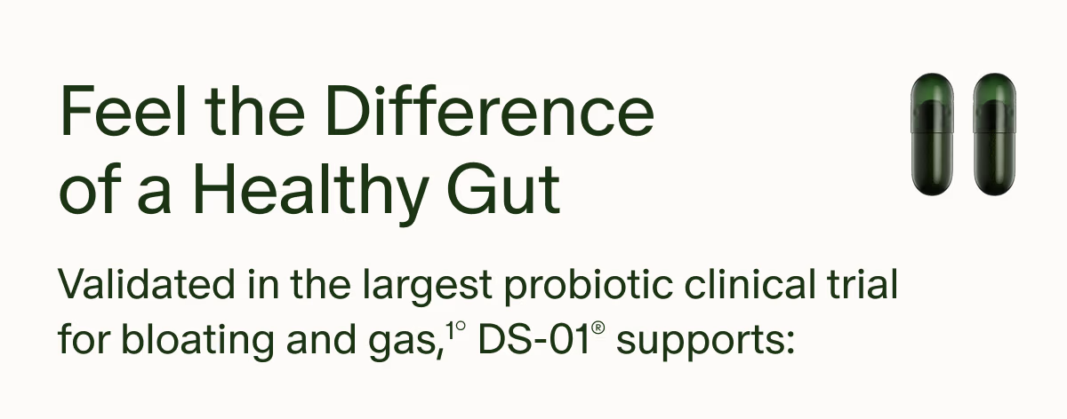 Feel the Difference of a Healthy Gut | Validated in the largest probiotic clinical trial for bloating and gas,1° DS-01® supports: