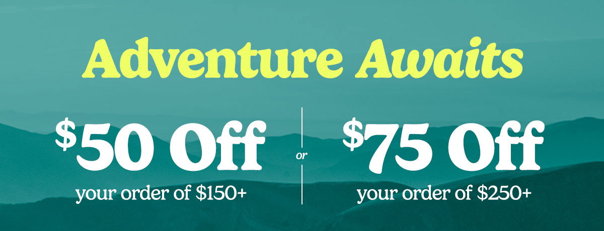 Adventure Awaits. Take $50 off your order of $150+ or $75 off you order of $250+.