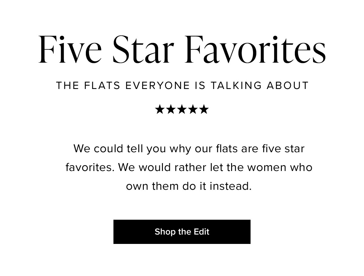 Five Star Favorites: The Flats Everyone Is Talking About. We could tell you why our flats are five stars favorites. We would rather let the women who own them do it instead.
