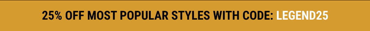 25% Off Most Popular Styles with Code: LEGEND25