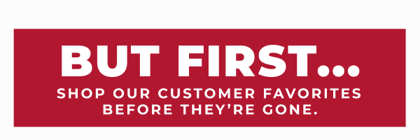 But first...shop our customer favorites before they're gone!