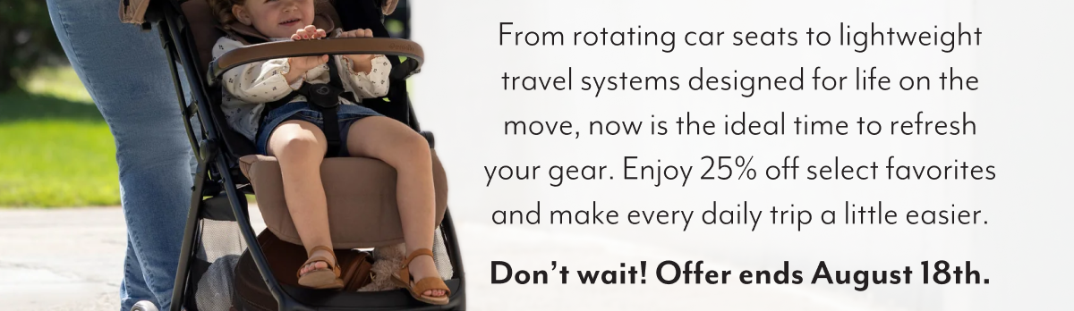 From rotating car seats to lightweight travel systems designed for life on the move, now is the ideal time to refresh your gear. Enjoy 25% off select favorites and make every daily trip a little easier. Don’t wait! Offer ends August 18th.