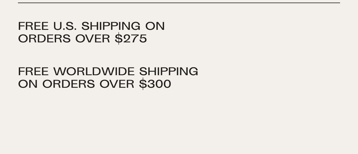 Free US shipping on orders over $275. Free worldwide shipping on orders over $300, duties not included.