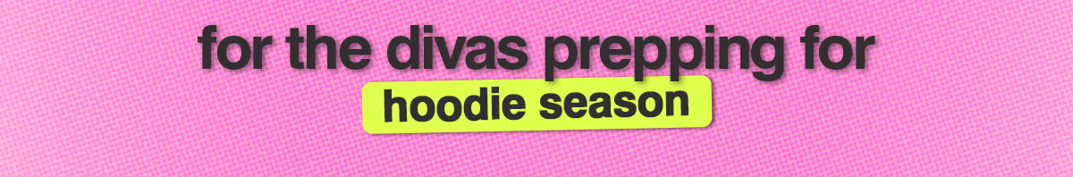 FOR THE DIVAS PREPPING FOR HOODIE SEASON
