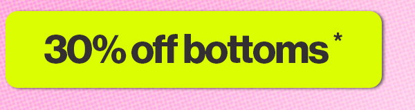 30% OFF BOTTOMS*