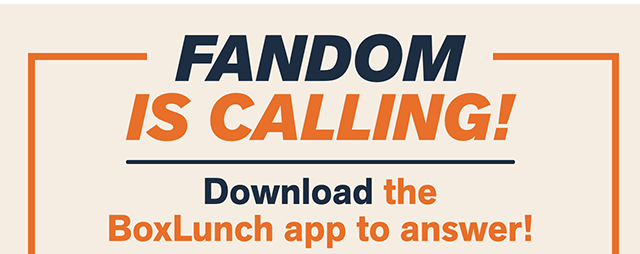 Fandom Is Calling! Download The BoxLunch App To Answer!