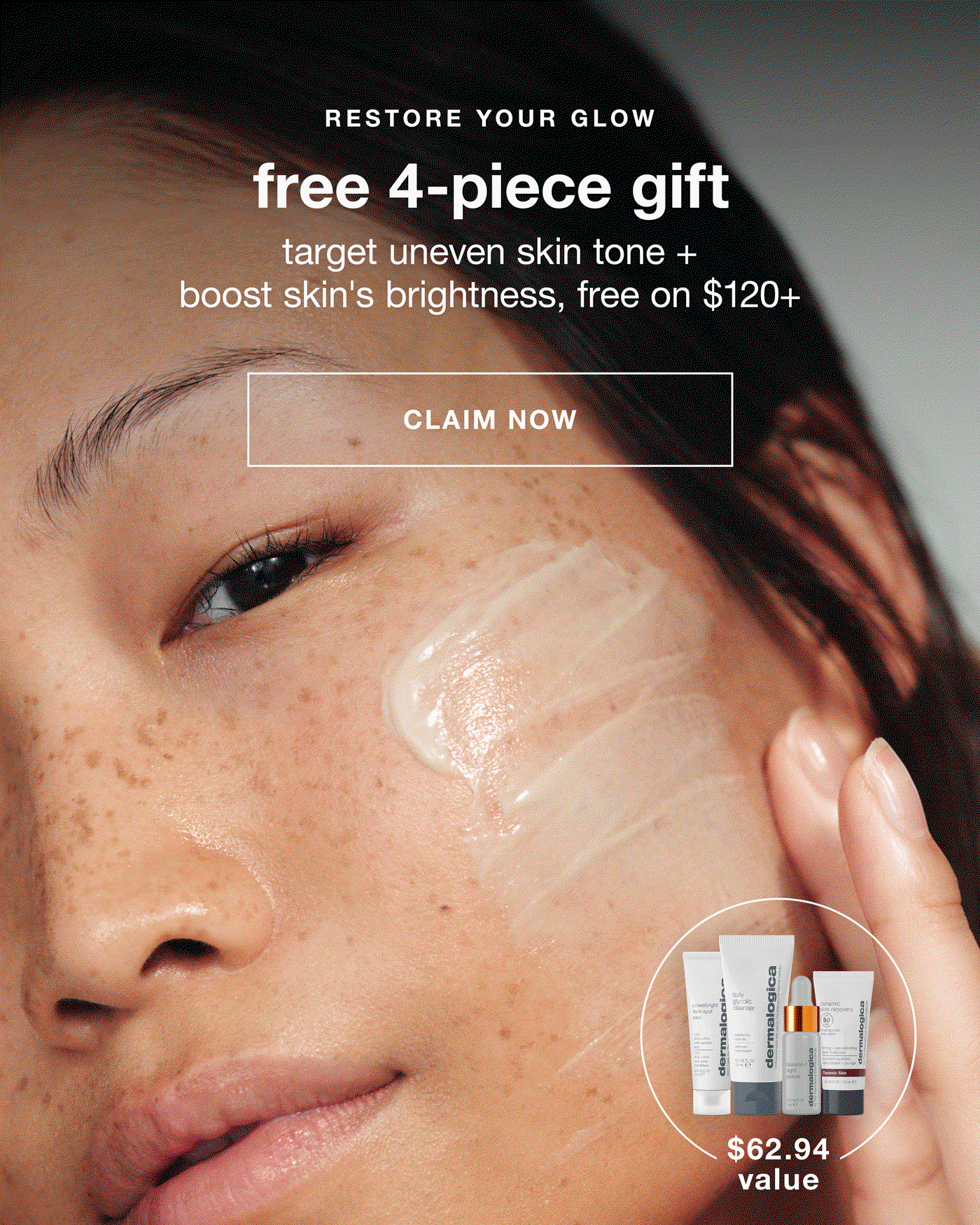 RESTORE YOUR GLOW​  free 4-piece gift​  target uneven skin tone + boost skin’s brightness with this free set, yours on $120+ ​CLAIM NOW​ $62.94