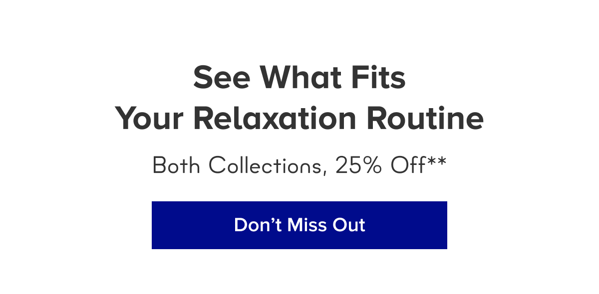 See What Fits Your Relaxation Routine. | Don't Miss Out