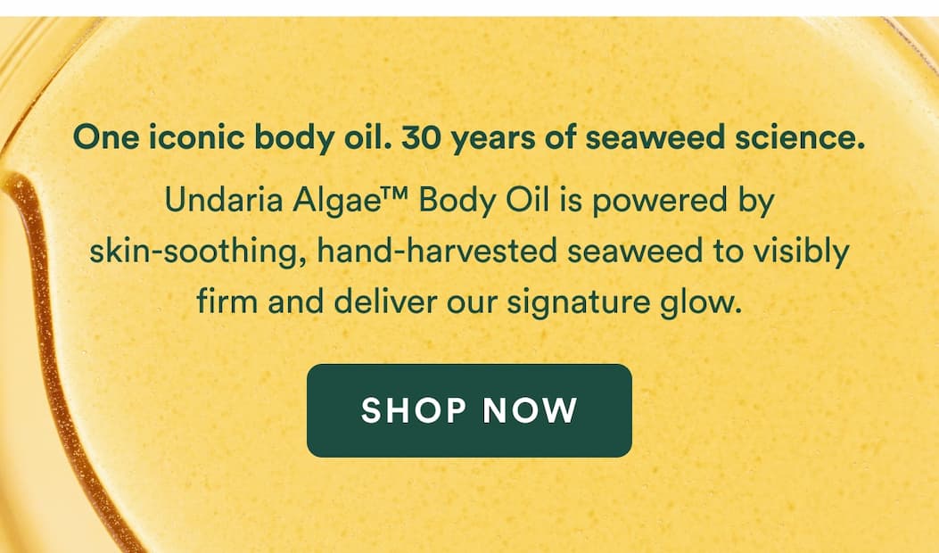 One iconic body oil. 30 years of seaweed science. Undaria Algae™ Body Oil with skin-soothing, hand-harvested seaweed for visible firming and our signature glow. 