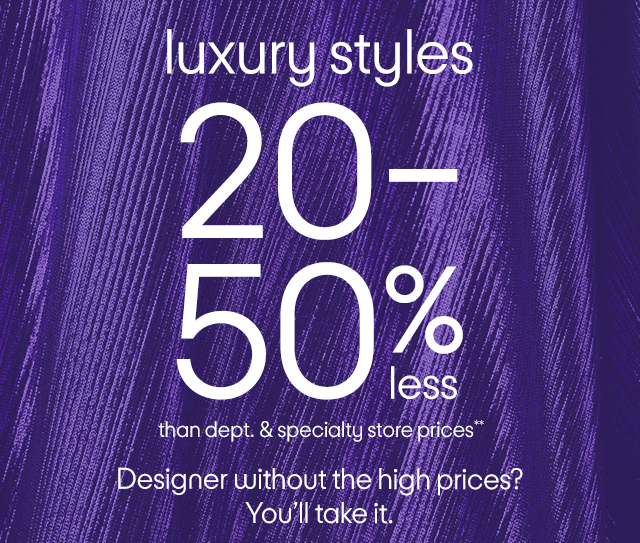 Runway luxury for 20-50% less Designer styles without the high prices?  You’ll take them all.