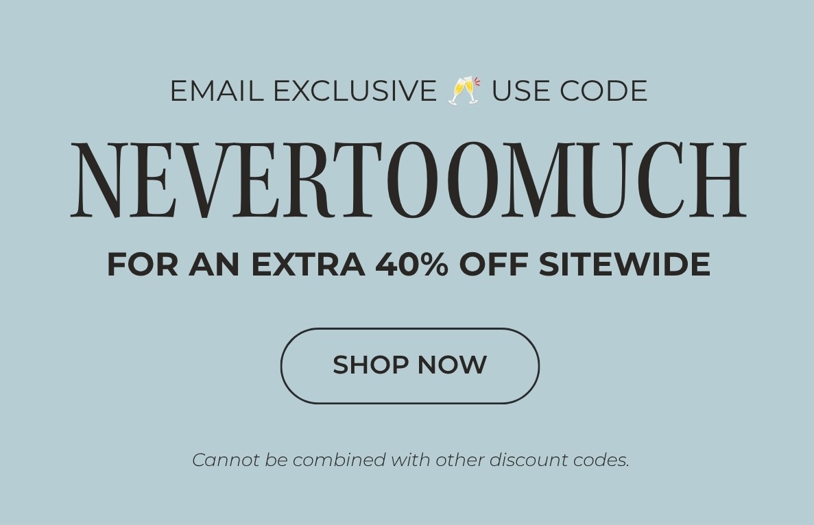 USE THE CODE NEVERTOOMUCH TO TAKE AN EXTRA 40% OFF SITEWIDE