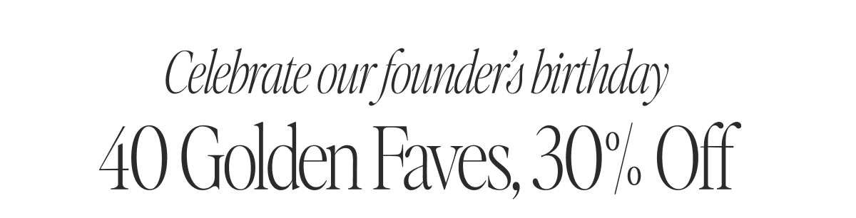 Celebrate our founder's birthday. 40 Golden Faves, 30% Off