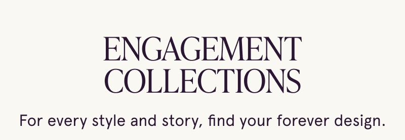 Engagement Collections. For every style and story, find your forever design.