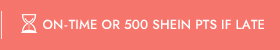 ON-TIME OR 500 SHEIN PTS IF LATE