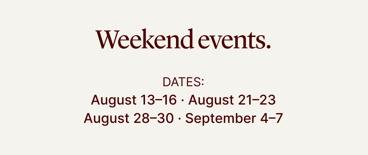 WEEKEND EVENTS | August 13–16 · August 21–23 · August 28–30 · September 4–7