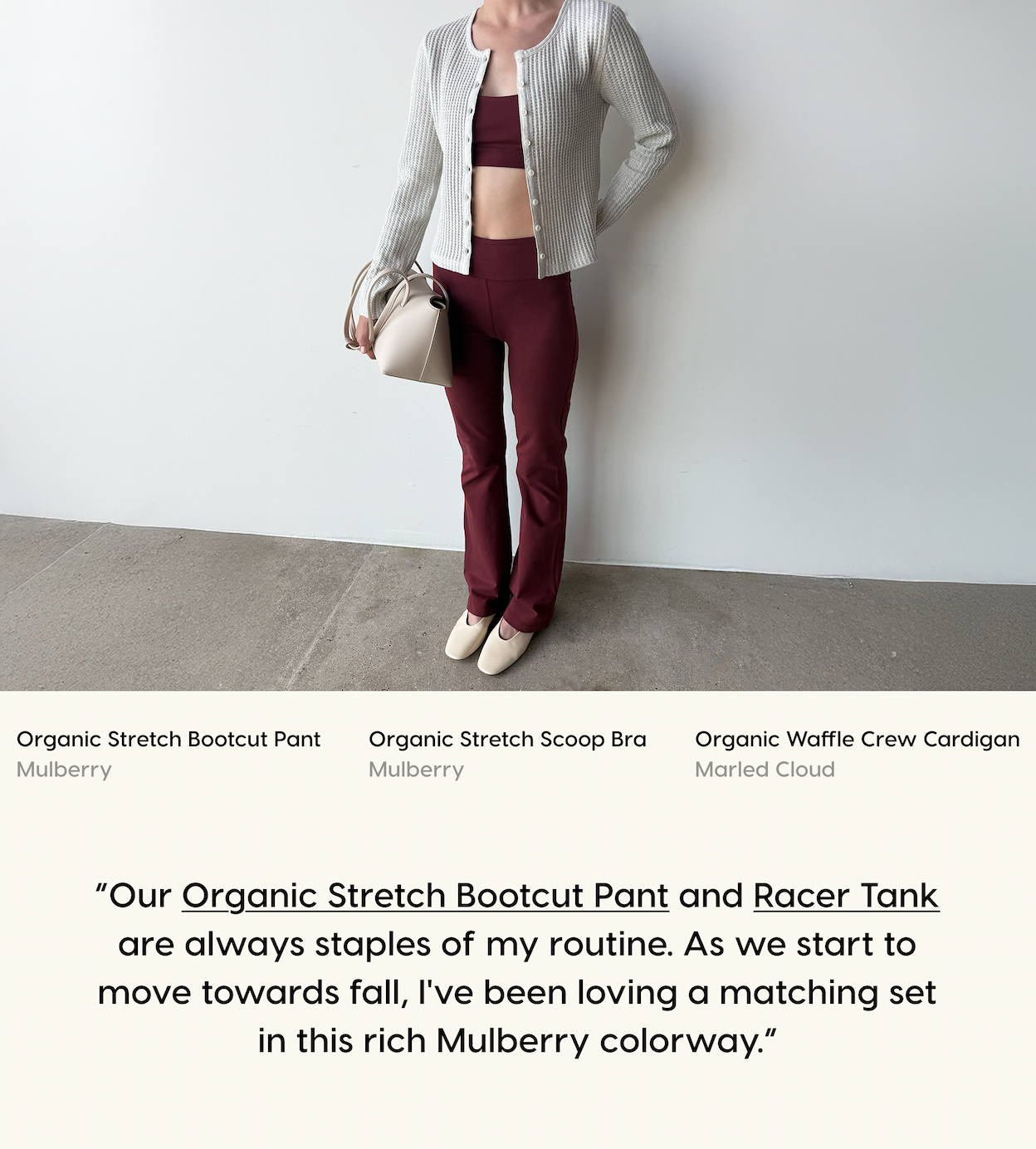 “Our Organic Stretch Bootcut Pant and Racer Tank are always staples of my routine. As we start to move towards fall, I've been loving a matching set in this rich Mulberry colorway.”