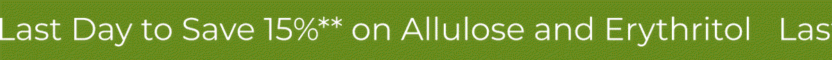Last Day to Save 15%** on Allulose and Erythritol 