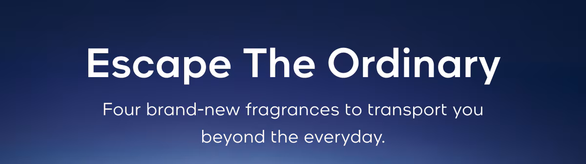 Escape The Ordinary Four brand-new fragrances to transport you beyond the everyday.