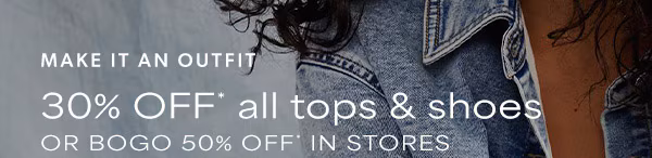 Make it an outfit. 30% off* all tops & shoes or bogo 50% off* in stores.