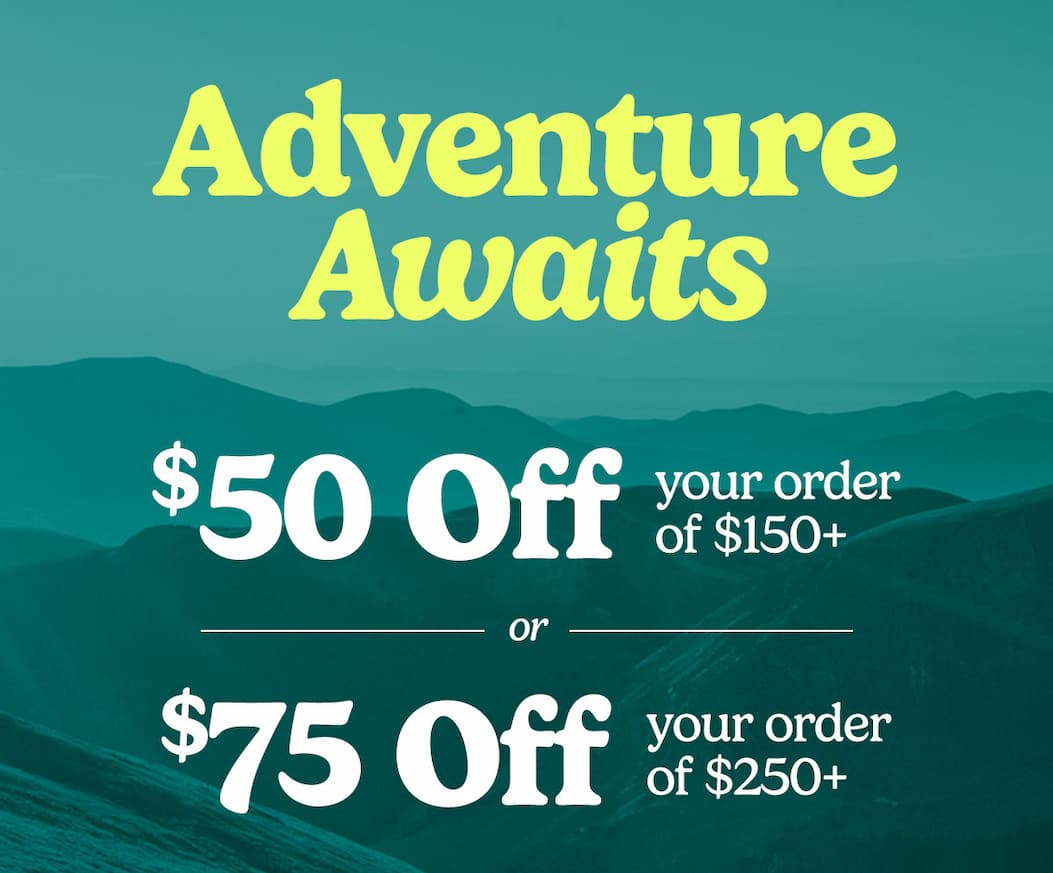 Adventure Awaits. Take $50 off your order of $150+ or $75 off you order of $250+.
