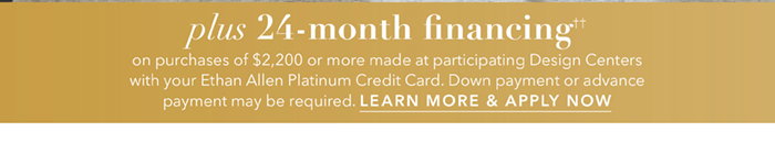 24-month financing†† with the Ethan Allen Platinum Credit Card. Select to learn more and apply.