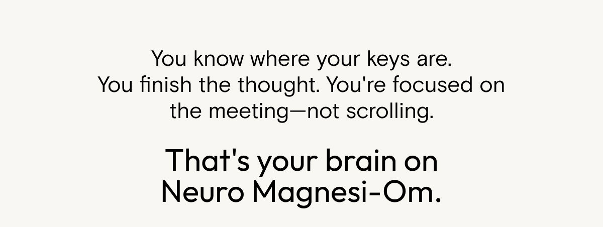 You know where your keys are. You finish the thought. You're focused on the meeting - not scrolling. That's your brain on Neuro Magnesi-Om.