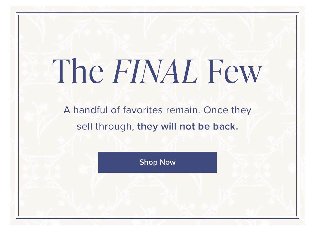 The Final Few: A handful of favorites remain. Once they sell through, they will not be back