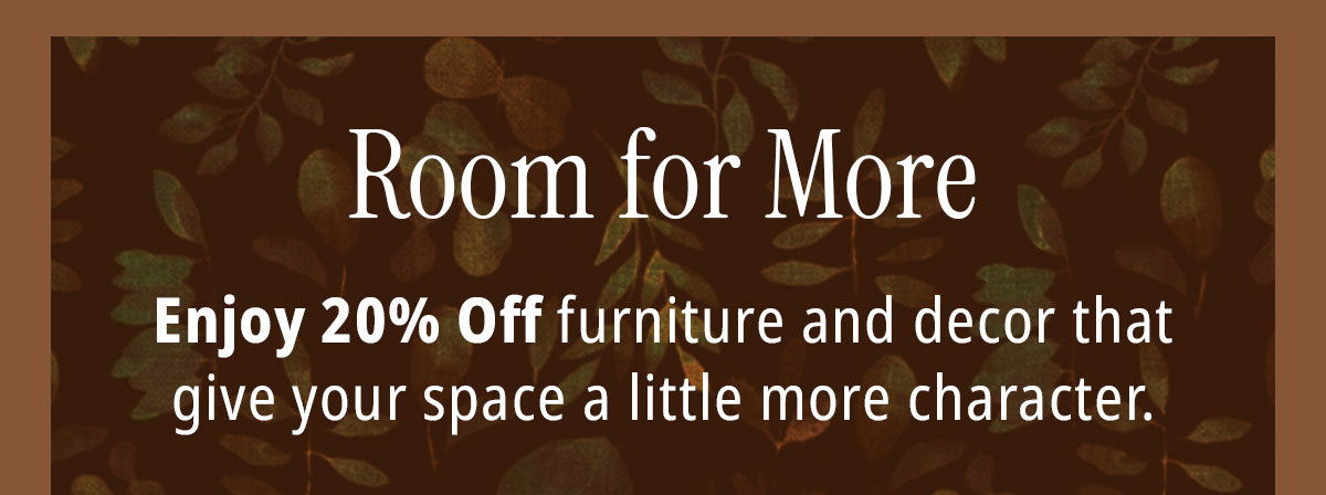 Room for more. Enjoy 20% off furniture and decor. 