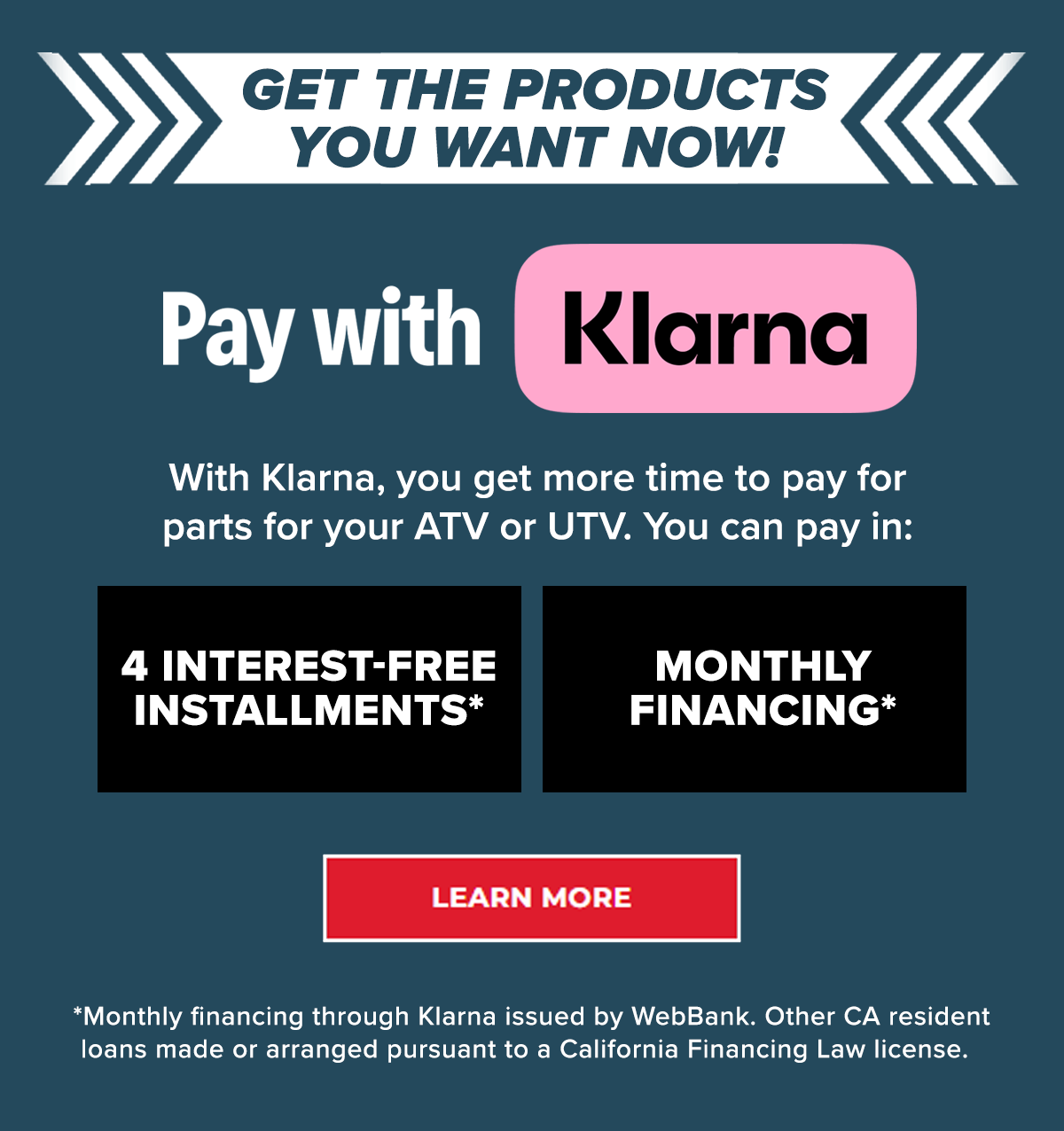 Shop now, pay later with KLARNA. Pay in 4 interest-free installments* or monthly financing*. *CA resident loans made or arranged pursuant to a California Finance Lenders Law license. *Monthly financing through Klarna issued by WebBank, member FDIC. Other CA resident loans made or arranged pursuant to a California Finance Lenders Law.