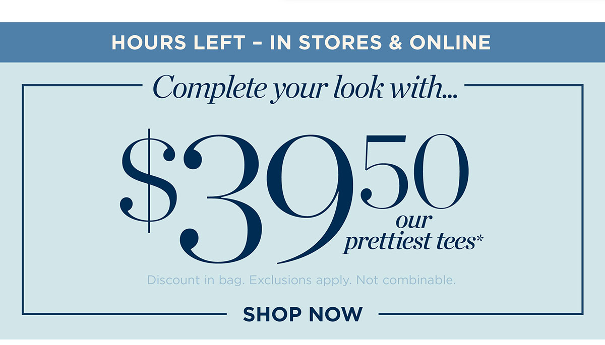 Hours Left In Stores & Online $39.50 our prettiest tees | Shop Now