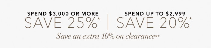 Spend $3,000 or more SAVE 25%* | SAVE 20% on all other purchases*