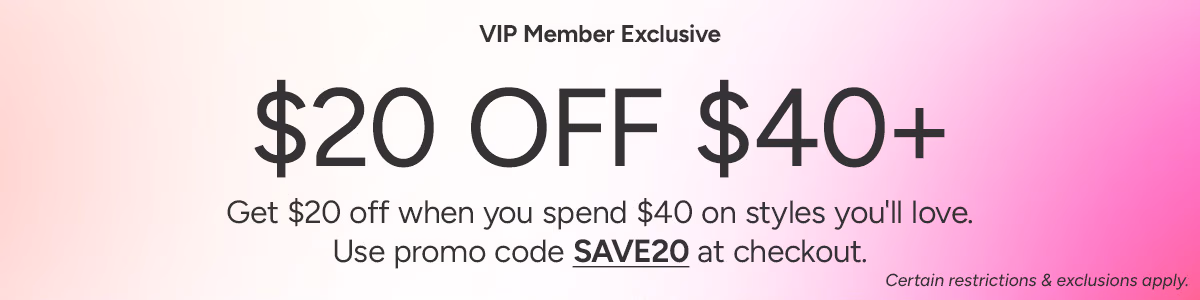 VIP Member Exclusive: Get $20 off when you spend $40 on styles you'll love. Use promo code SAVE20 at checkout.