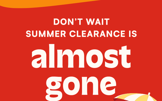 Don't wait. Summer Clearance is almost gone.