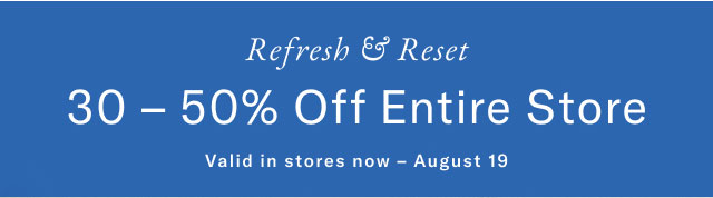 Refresh & Reset 30-50% Off Entire Store Valid in stores now - August 19 