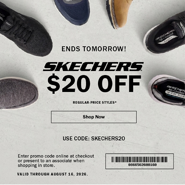 ENDS TOMORROW!  SKECHERS  $20 OFF.  REGULAR-PRICE STYLES*.  Shop Now.  USE CODE: SKECHERS20.  Enter promo code online at checkout  or present to an associate when  shopping in store.  VALID THROUGH AUGUST 16, 2026.