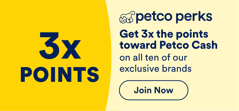Get 3x the points toward Petco Cash on all ten of our exclusive brands Join Now