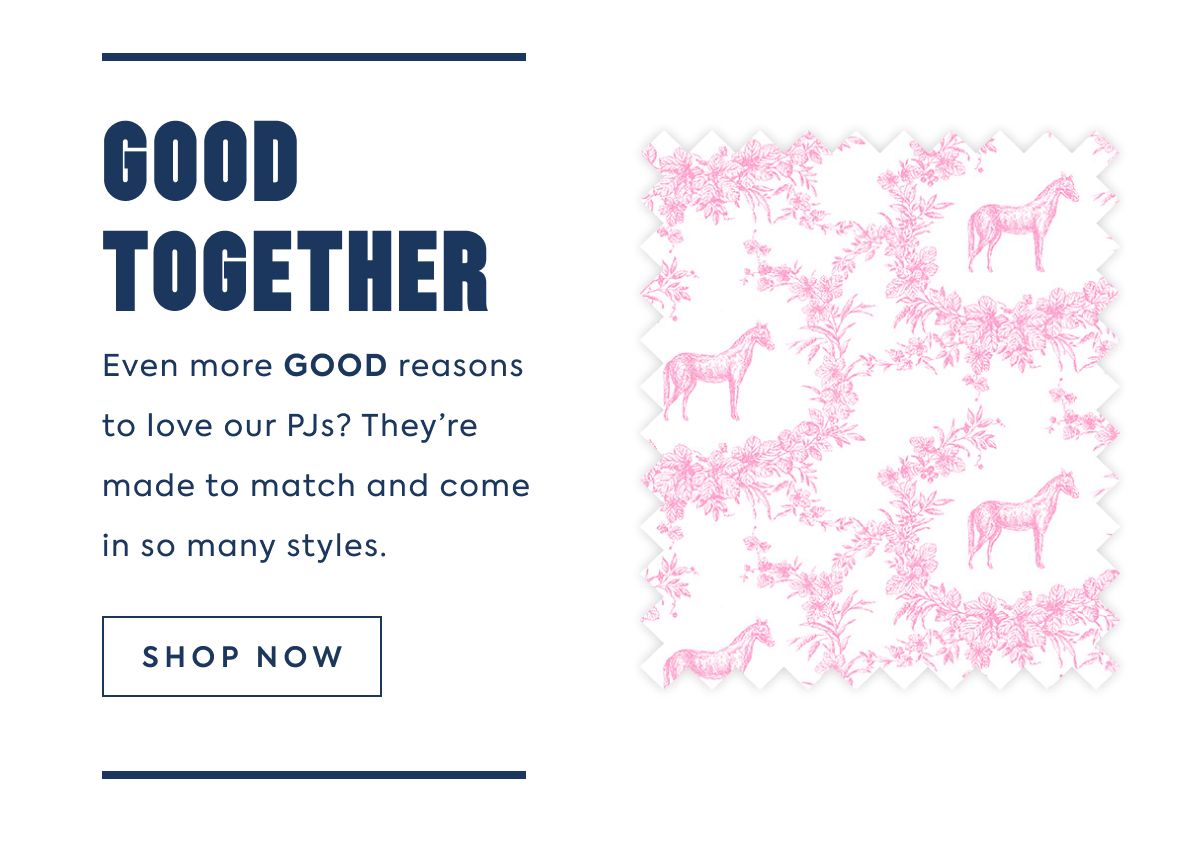 GOOD TOGETHER: Even more GOOD reasons to love our PJs? They’re made to match and come in so many styles.