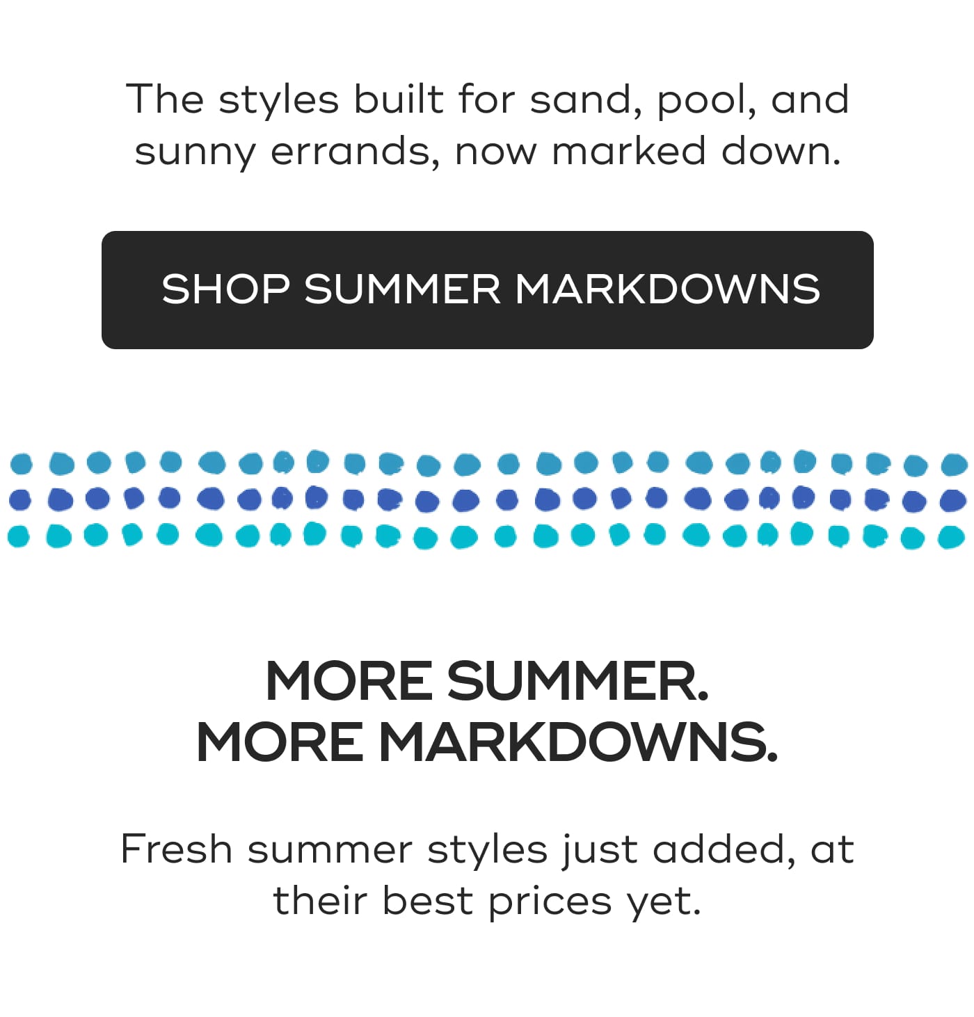 The styles built for sand, pool, and sunny errands, now marked down. SHOP SUMMER MARKDOWNS
