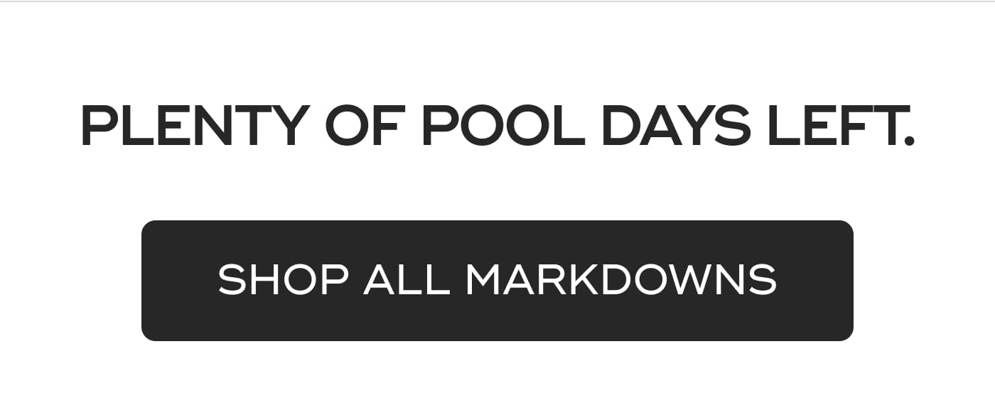 PLENTY OF POOL DAYS LEFT. SHOP ALL MARKDOWNS