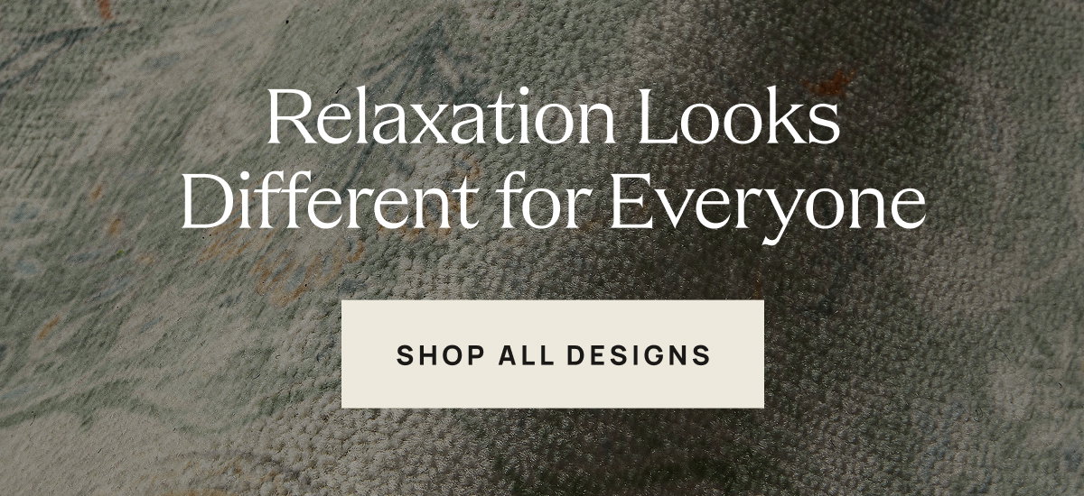 Relaxation Looks Different for Everyone | Shop All Designs 