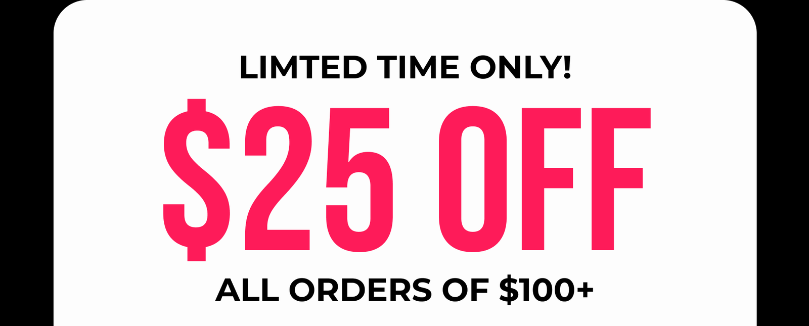 Limited Time Only $25 Off All Order Off $100+