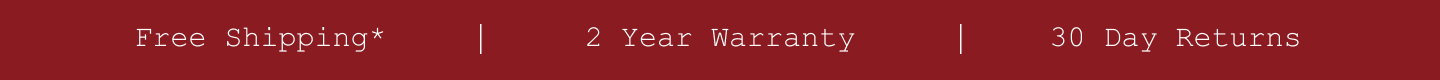 Free Shipping*. 2 Year Warranty. 30 Day Returns.