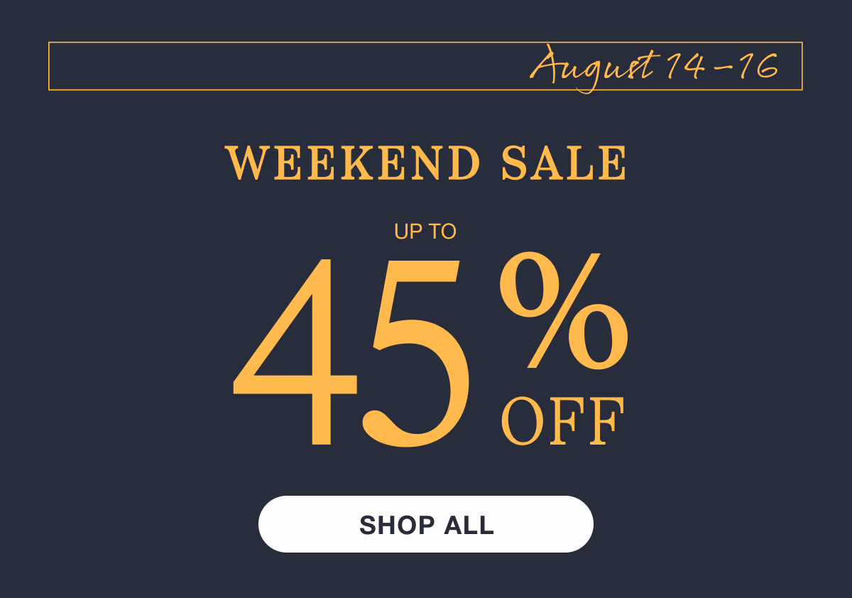 August 14–16 | Weekend Sale | Up to 45% Off | Shop All | While supplies last. Select sizes, styles, and colors. Excludes custom and clearance. See terms below.