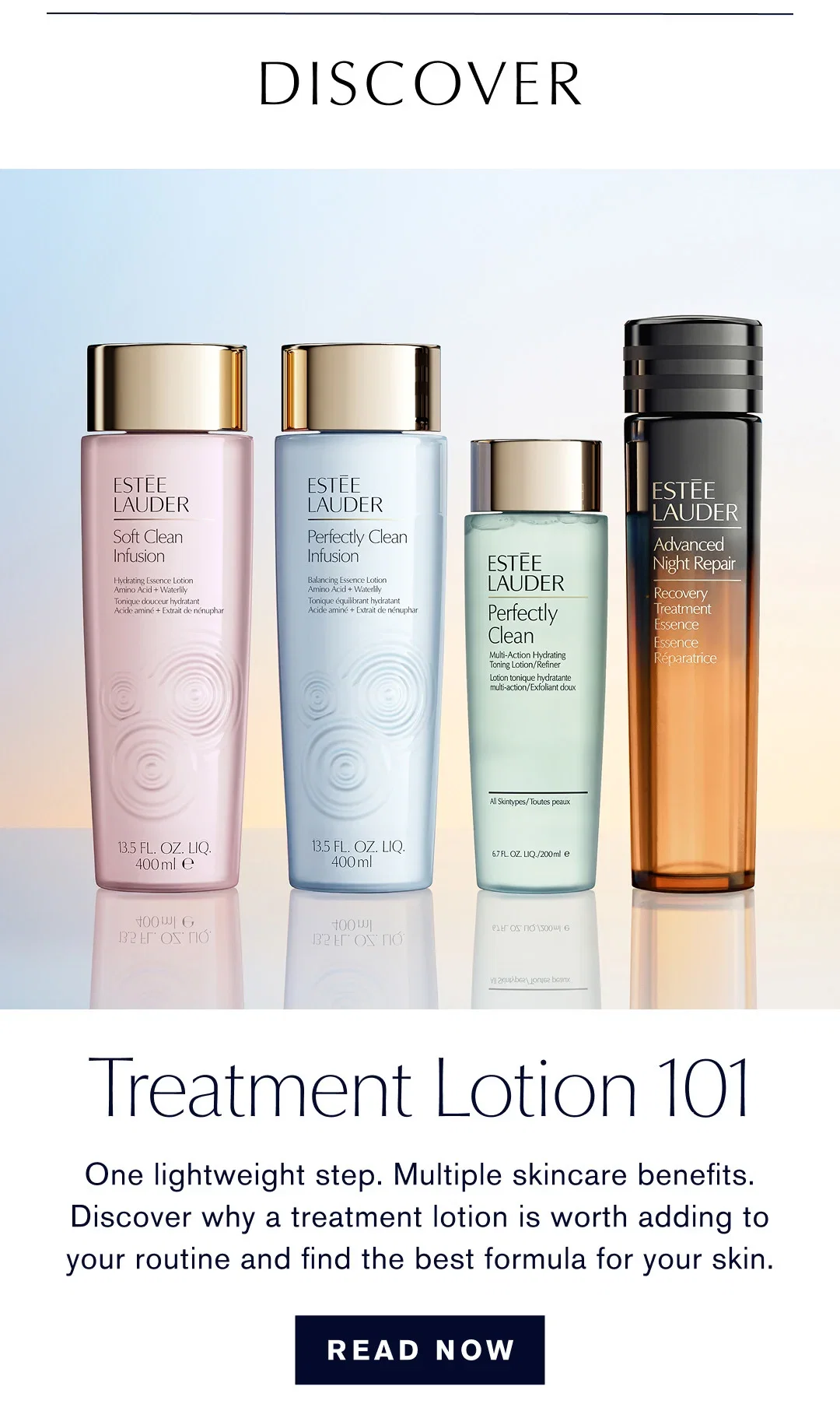 Discover | | Treatment Lotion 101 | One lightweight step. Multiple skincare benefits. Discover why a treatment lotion is worth adding to your routine and find the best formula for your skin. | READ NOW