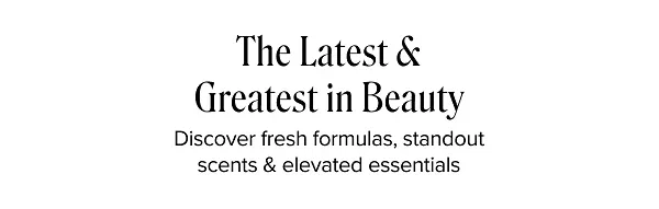 The latest and greatest in beauty. Discover fresh formulas, standout scents and elevated essentials.