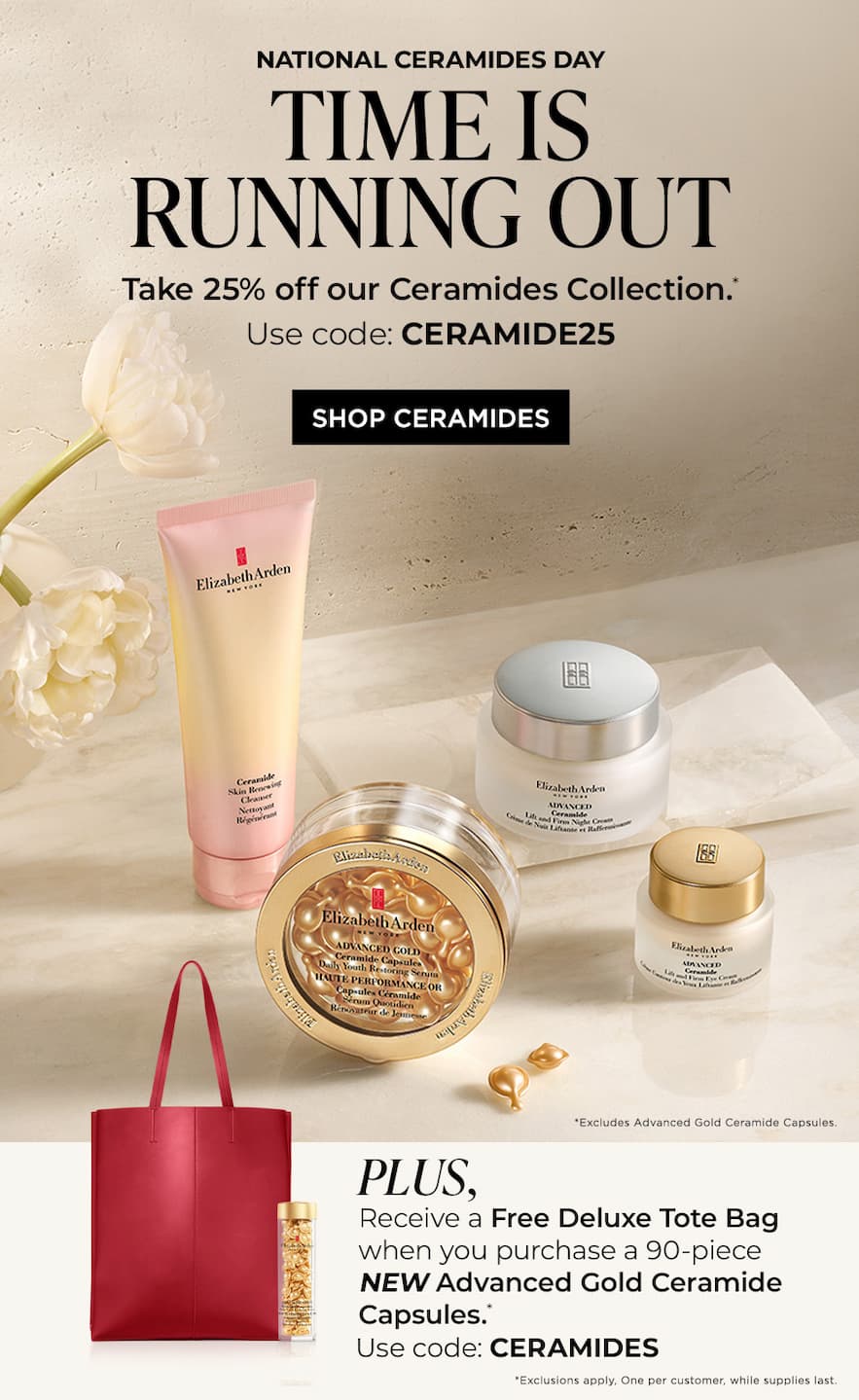 National Ceramides Day   Time Is Running Out  Take 25% off our Ceramides Collection.* Use code: CERAMIDE25  PLUS:   Receive a Free Deluxe Tote Bag when you purchase a 90‑piece NEW Advanced Gold Ceramide Capsules with code CERAMIDES.*  Excludes Advanced Gold Ceramide Capsules. Exclusions apply. One per customer, while supplies last.